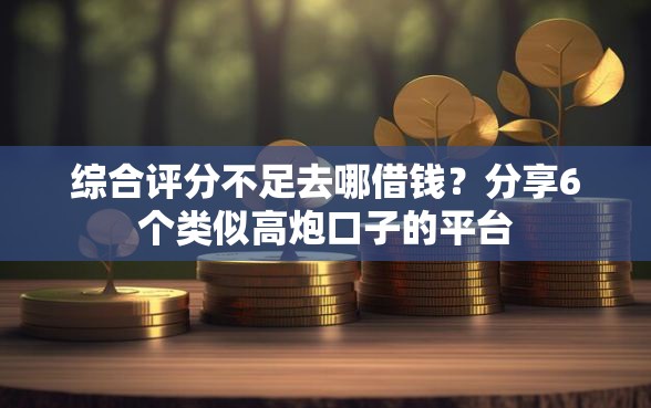 综合评分不足去哪借钱？分享6个类似高炮口子的平台