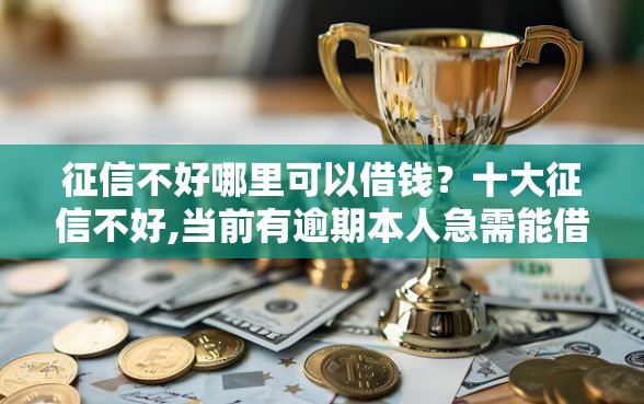 征信不好哪里可以借钱？十大征信不好,当前有逾期本人急需能借钱的平台推荐