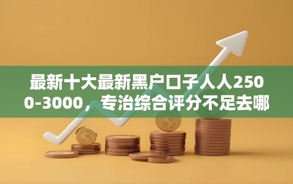 最新十大最新黑户口子人人2500-3000，专治综合评分不足去哪借钱