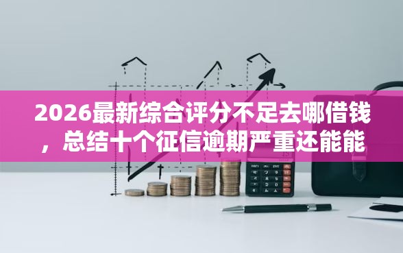 2026最新综合评分不足去哪借钱，总结十个征信逾期严重还能能下款平台！