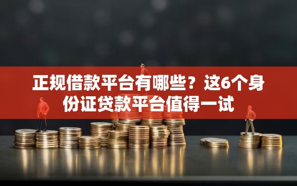 正规借款平台有哪些?这6个身份证贷款平台值得一试 正规借款平台有哪些?这6个身份证贷款平台值得一试