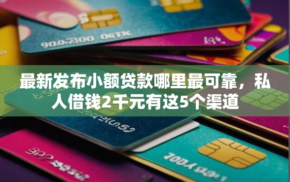最新发布小额贷款哪里最可靠，私人借钱2千元有这5个渠道