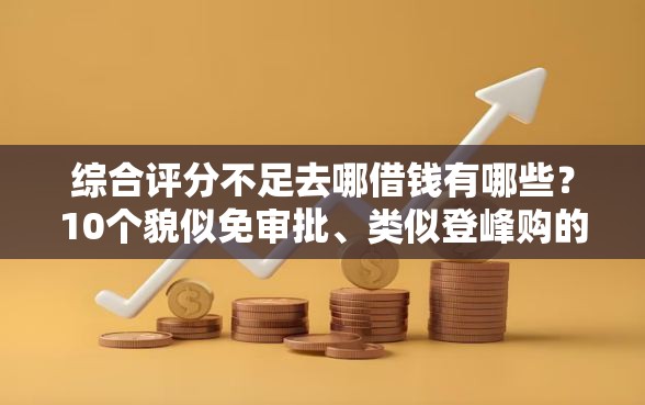 综合评分不足去哪借钱有哪些？10个貌似免审批、类似登峰购的30天口子合集