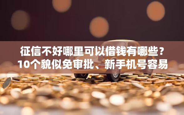 征信不好哪里可以借钱有哪些？10个貌似免审批、新手机号容易下款的平台合集