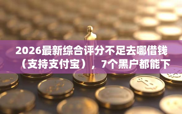 2026最新综合评分不足去哪借钱（支持支付宝），7个黑户都能下的app无私分享