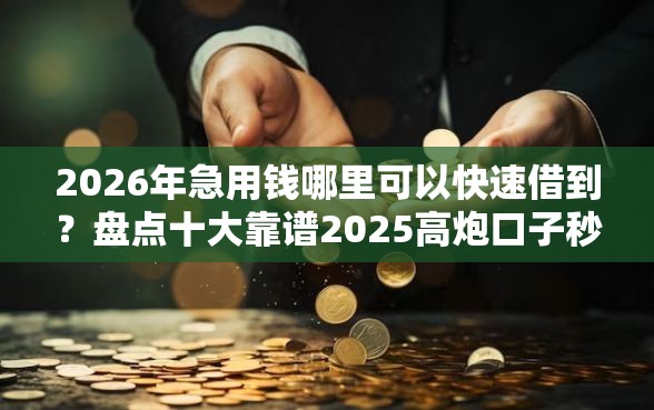 2026年急用钱哪里可以快速借到?盘点十大靠谱2025高炮口子秒下款免审核 2026年急用钱哪里可以快速借到?盘点十大靠谱2025高炮口子秒下款免审核