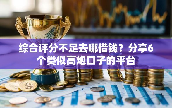 综合评分不足去哪借钱？分享6个类似高炮口子的平台