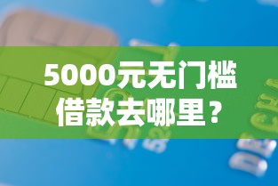 5000元无门槛借款去哪里？正规借款平台有哪些看这5个平台