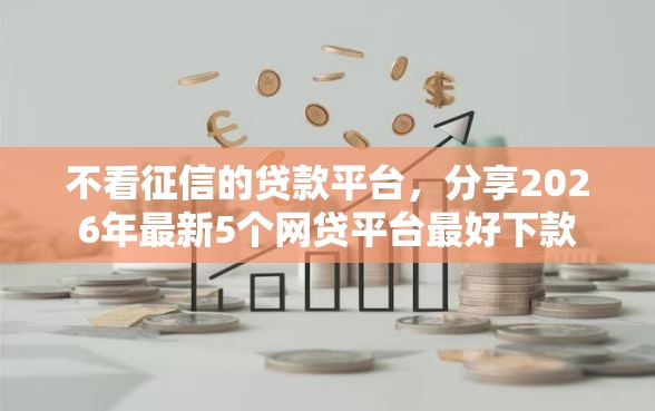 不看征信的贷款平台，分享2026年最新5个网贷平台最好下款