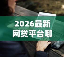 2026最新网贷平台哪个好下款（支持微信），7个平台借钱比较靠谱无私分享