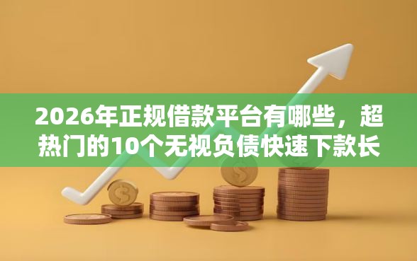2026年正规借款平台有哪些，超热门的10个无视负债快速下款长期网贷的软件推荐