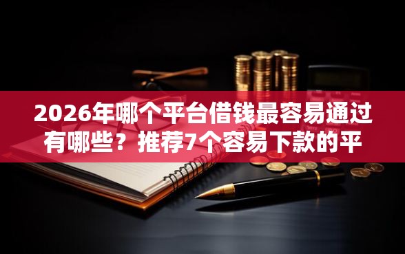 2026年哪个平台借钱最容易通过有哪些？推荐7个容易下款的平台