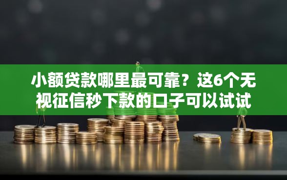 小额贷款哪里最可靠？这6个无视征信秒下款的口子可以试试