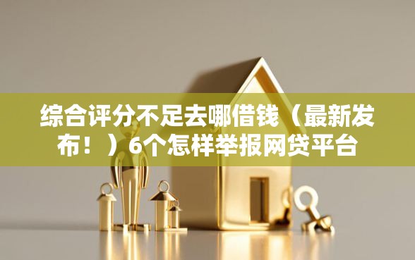综合评分不足去哪借钱(最新发布!)6个怎样举报网贷平台 综合评分不足去哪借钱(最新发布!)6个怎样举报网贷平台