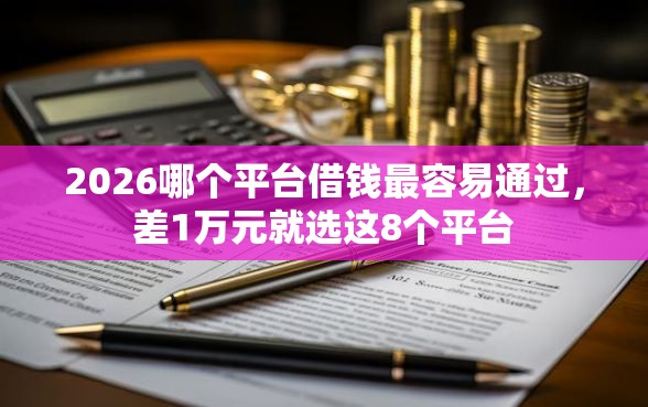 2026哪个平台借钱最容易通过，差1万元就选这8个平台