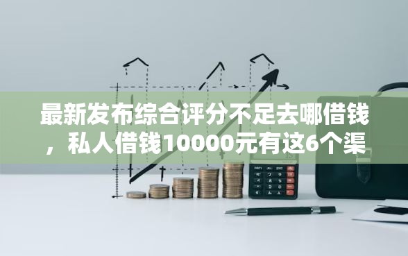 最新发布综合评分不足去哪借钱,私人借钱10000元有这6个渠道 最新发布综合评分不足去哪借钱,私人借钱10000元有这6个渠道