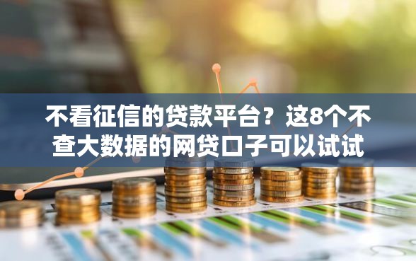 不看征信的贷款平台？这8个不查大数据的网贷口子可以试试
