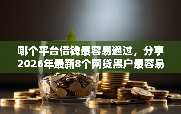 哪个平台借钱最容易通过，分享2026年最新8个网贷黑户最容易最好下款的平台