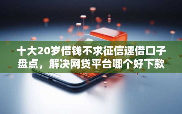 十大20岁借钱不求征信速借口子盘点,解决网贷平台哪个好下款的问题 十大20岁借钱不求征信速借口子盘点,解决网贷平台哪个好下款的问题