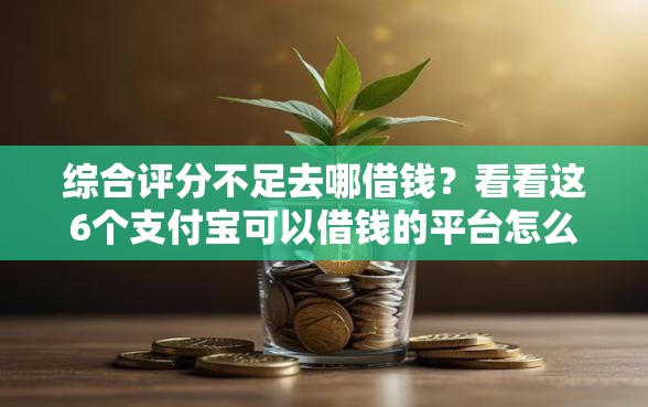 综合评分不足去哪借钱？看看这6个支付宝可以借钱的平台怎么样