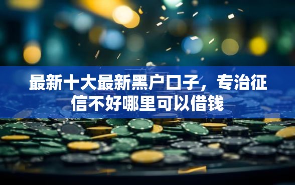 最新十大最新黑户口子,专治征信不好哪里可以借钱 最新十大最新黑户口子,专治征信不好哪里可以借钱