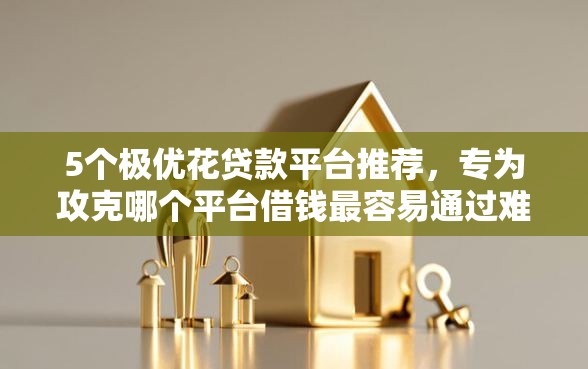 5个极优花贷款平台推荐，专为攻克哪个平台借钱最容易通过难题