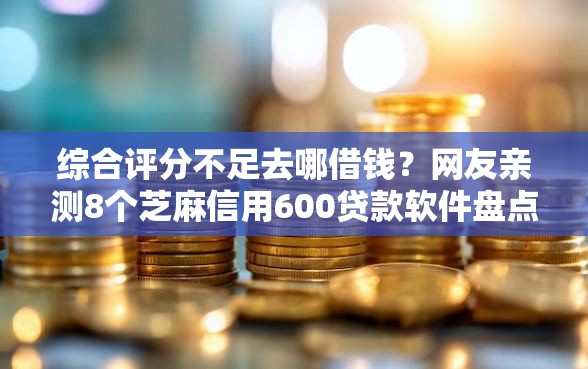 综合评分不足去哪借钱？网友亲测8个芝麻信用600贷款软件盘点