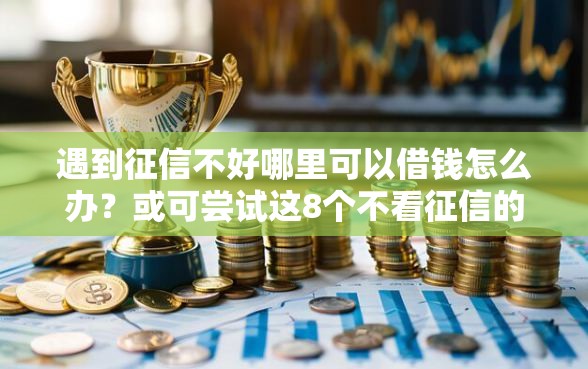 遇到征信不好哪里可以借钱怎么办？或可尝试这8个不看征信的贷款平台