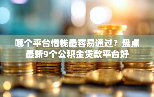 哪个平台借钱最容易通过？盘点最新9个公积金贷款平台好