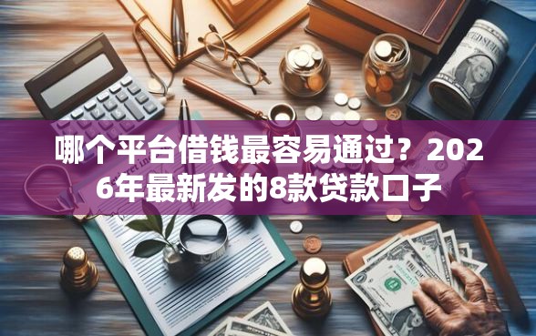 哪个平台借钱最容易通过?2026年最新发的8款贷款口子 哪个平台借钱最容易通过?2026年最新发的8款贷款口子