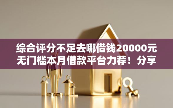 综合评分不足去哪借钱20000元无门槛本月借款平台力荐！分享小额网贷口子20000元无门槛借款