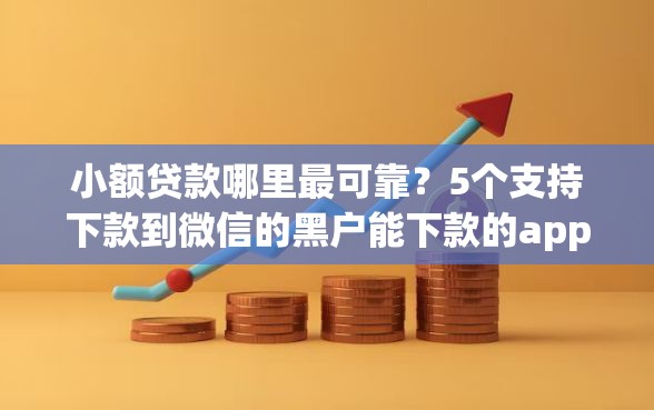 小额贷款哪里最可靠？5个支持下款到微信的黑户能下款的app口子