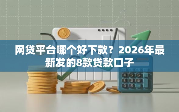 网贷平台哪个好下款?2026年最新发的8款贷款口子 网贷平台哪个好下款?2026年最新发的8款贷款口子