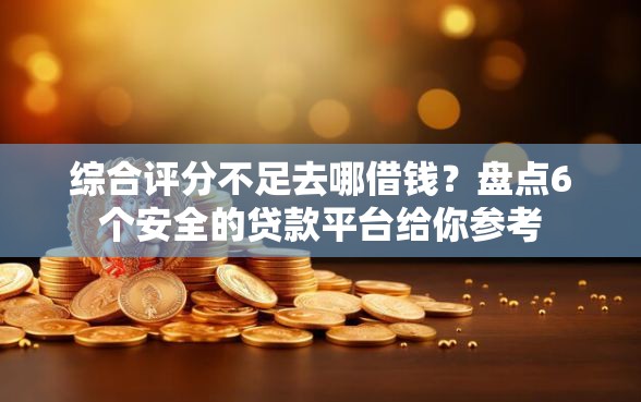 综合评分不足去哪借钱?盘点6个安全的贷款平台给你参考 综合评分不足去哪借钱?盘点6个安全的贷款平台给你参考