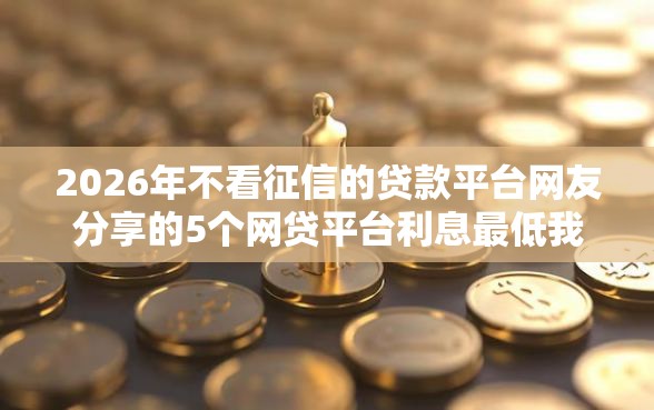 2026年不看征信的贷款平台网友分享的5个网贷平台利息最低我觉得不错! 2026年不看征信的贷款平台网友分享的5个网贷平台利息最低我觉得不错!