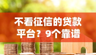 不看征信的贷款平台？9个靠谱专门给花户放款的平台推荐