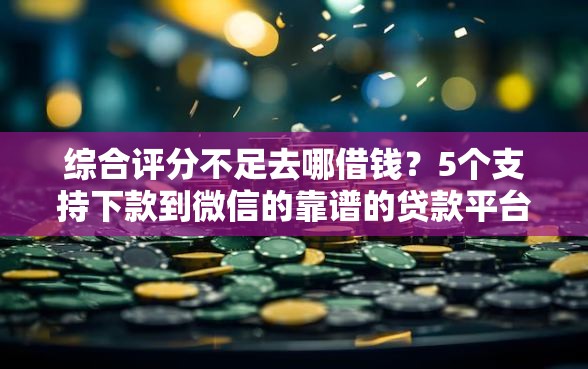 综合评分不足去哪借钱？5个支持下款到微信的靠谱的贷款平台