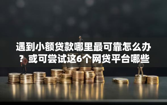遇到小额贷款哪里最可靠怎么办？或可尝试这6个网贷平台哪些比较正规