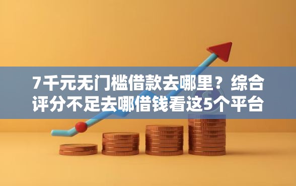 7千元无门槛借款去哪里?综合评分不足去哪借钱看这5个平台 7千元无门槛借款去哪里?综合评分不足去哪借钱看这5个平台