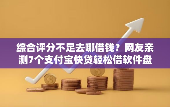 综合评分不足去哪借钱？网友亲测7个支付宝快贷轻松借软件盘点