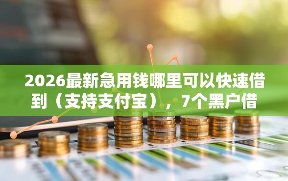 2026最新急用钱哪里可以快速借到（支持支付宝），7个黑户借贷平台有哪几家无私分享
