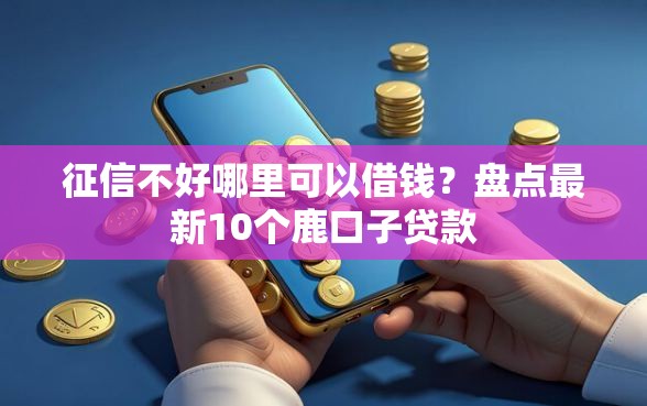 征信不好哪里可以借钱？盘点最新10个鹿口子贷款