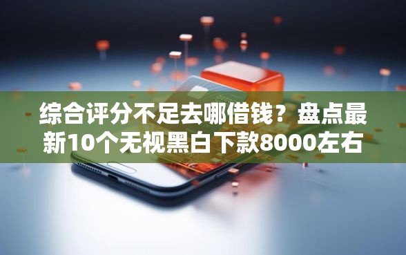 综合评分不足去哪借钱?盘点最新10个无视黑白下款8000左右的口子 综合评分不足去哪借钱?盘点最新10个无视黑白下款8000左右的口子