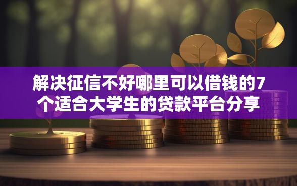 解决征信不好哪里可以借钱的7个适合大学生的贷款平台分享 解决征信不好哪里可以借钱的7个适合大学生的贷款平台分享