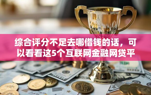综合评分不足去哪借钱的话，可以看看这5个互联网金融网贷平台