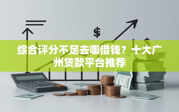 综合评分不足去哪借钱？十大广州贷款平台推荐