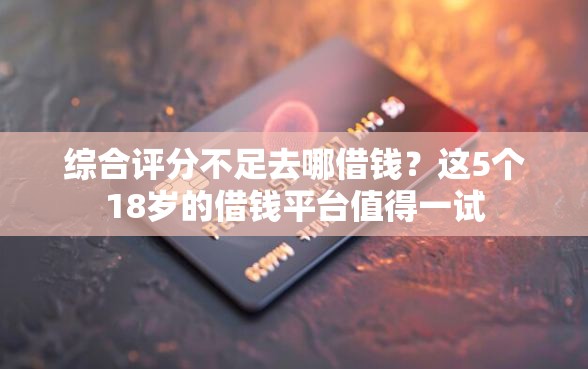 综合评分不足去哪借钱?这5个18岁的借钱平台值得一试 综合评分不足去哪借钱?这5个18岁的借钱平台值得一试