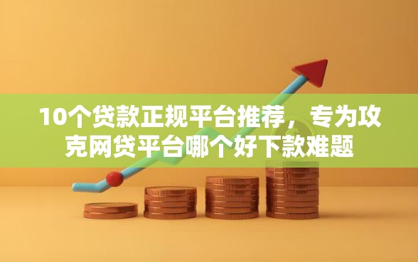 10个贷款正规平台推荐,专为攻克网贷平台哪个好下款难题 10个贷款正规平台推荐,专为攻克网贷平台哪个好下款难题