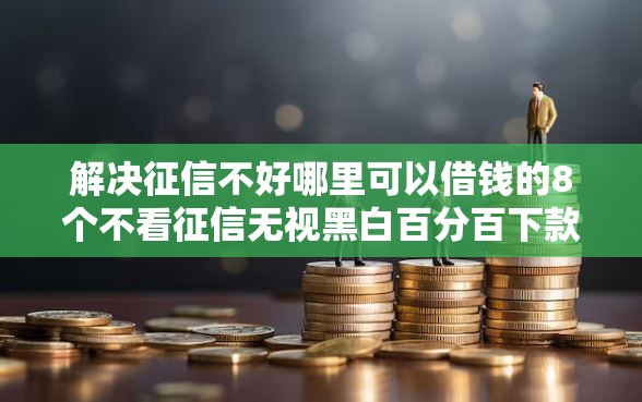 解决征信不好哪里可以借钱的8个不看征信无视黑白百分百下款软件分享