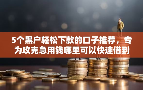 5个黑户轻松下款的口子推荐,专为攻克急用钱哪里可以快速借到难题 5个黑户轻松下款的口子推荐,专为攻克急用钱哪里可以快速借到难题
